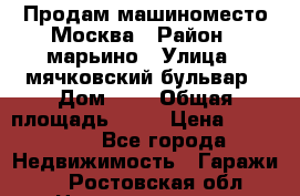 Продам машиноместо Москва › Район ­ марьино › Улица ­ мячковский бульвар › Дом ­ 5 › Общая площадь ­ 15 › Цена ­ 550 000 - Все города Недвижимость » Гаражи   . Ростовская обл.,Новочеркасск г.
